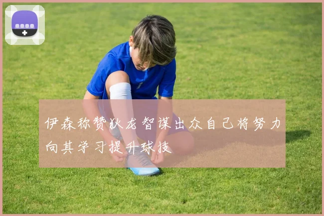伊森称赞狄龙智谋出众自己将努力向其学习提升球技