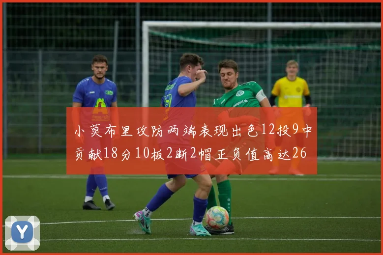 小莫布里攻防两端表现出色12投9中贡献18分10板2断2帽正负值高达26