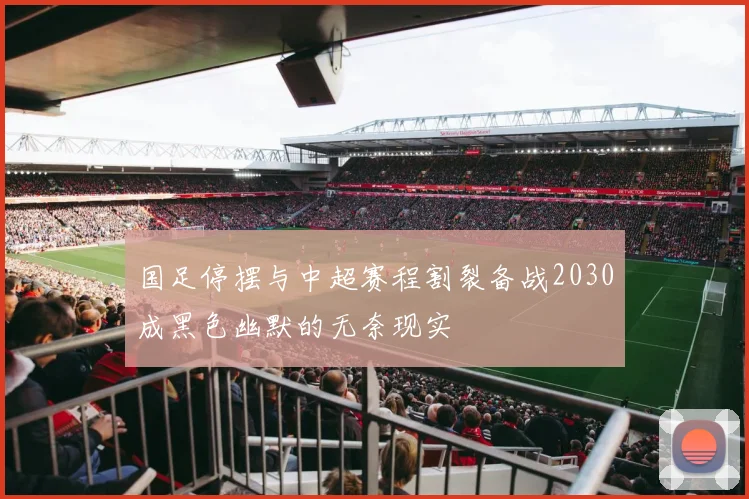 国足停摆与中超赛程割裂备战2030成黑色幽默的无奈现实