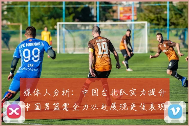 媒体人分析：中国台北队实力提升中国男篮需全力以赴展现更佳表现