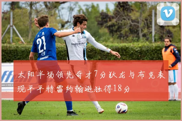 太阳半场领先奇才7分狄龙与布克表现平平特雷约翰逊独得18分