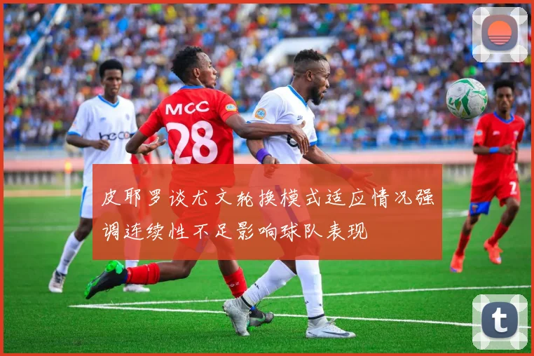 皮耶罗谈尤文轮换模式适应情况强调连续性不足影响球队表现