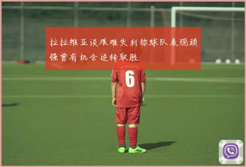 拉拉维亚谈艰难失利称球队表现顽强曾有机会逆转取胜
