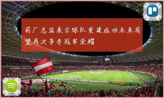 药厂总监表示球队重建成功未来有望再次争夺冠军荣耀