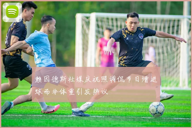 赖因德斯社媒庆祝照调侃节日增进球而非体重引发热议