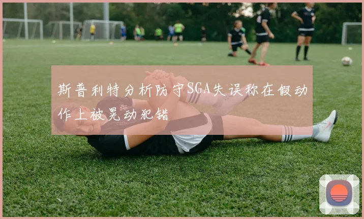 斯普利特分析防守SGA失误称在假动作上被晃动犯错