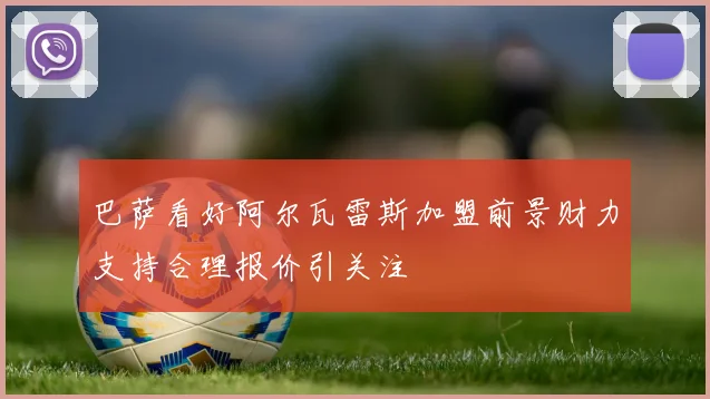 巴萨看好阿尔瓦雷斯加盟前景财力支持合理报价引关注