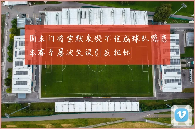 国米门将索默表现不佳成球队隐患本赛季屡次失误引发担忧