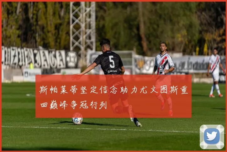 斯帕莱蒂坚定信念助力尤文图斯重回巅峰争冠行列