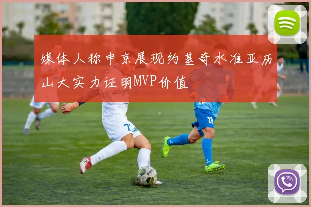 媒体人称申京展现约基奇水准亚历山大实力证明MVP价值