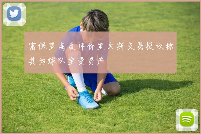 富保罗高度评价里夫斯交易提议称其为球队宝贵资产