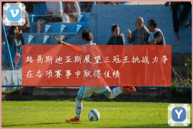 路易斯迪亚斯展望三冠王挑战力争在各项赛事中取得佳绩
