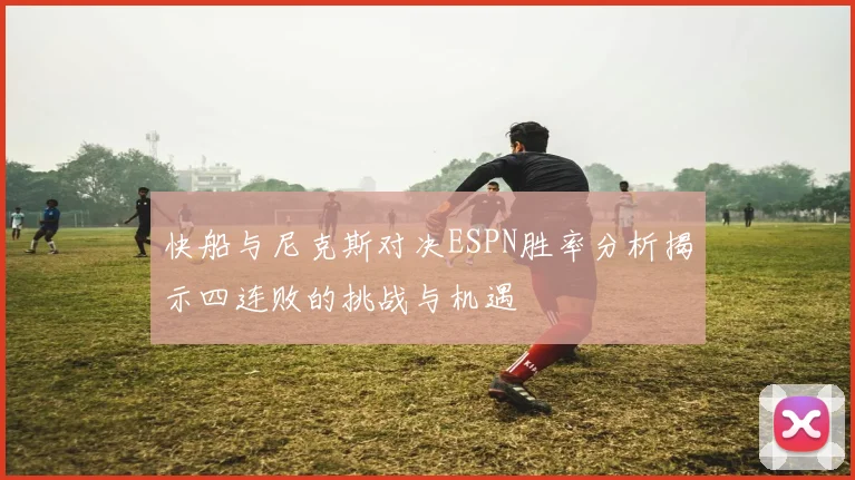 快船与尼克斯对决ESPN胜率分析揭示四连败的挑战与机遇
