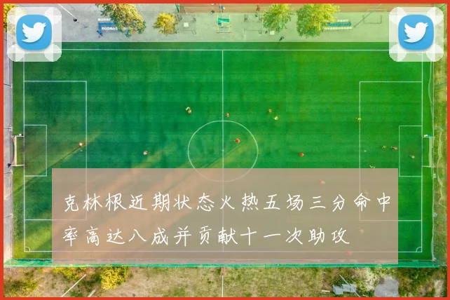 克林根近期状态火热五场三分命中率高达八成并贡献十一次助攻