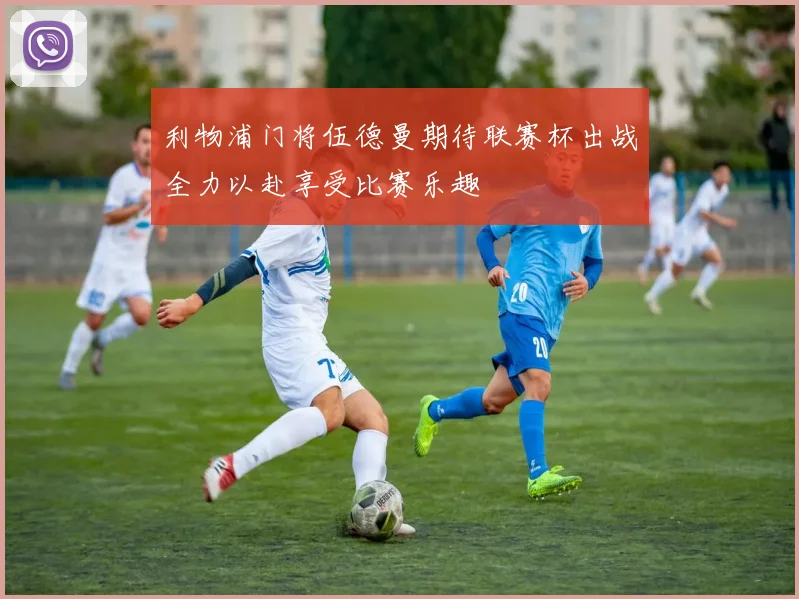 利物浦门将伍德曼期待联赛杯出战全力以赴享受比赛乐趣