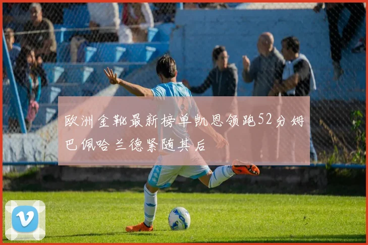 欧洲金靴最新榜单凯恩领跑52分姆巴佩哈兰德紧随其后