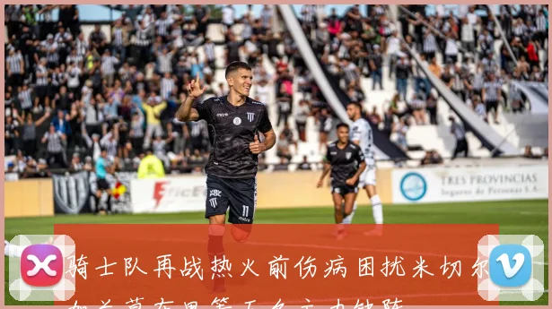 骑士队再战热火前伤病困扰米切尔加兰莫布里等五名主力缺阵