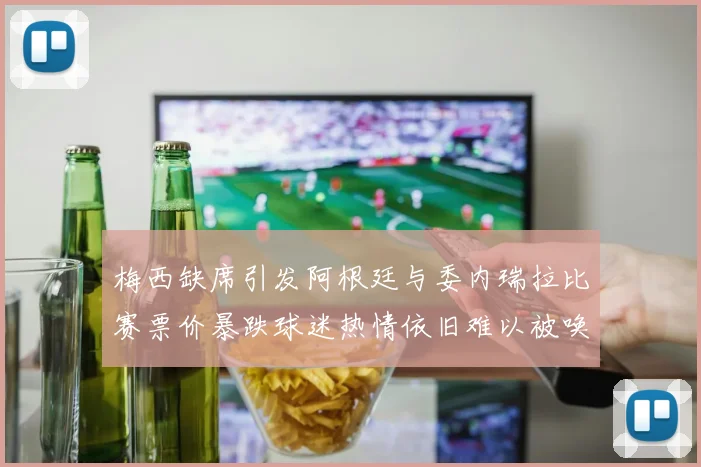 梅西缺席引发阿根廷与委内瑞拉比赛票价暴跌球迷热情依旧难以被唤醒