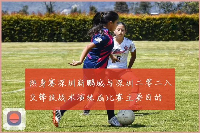热身赛深圳新鹏城与深圳二零二八交锋技战术演练成比赛主要目的
