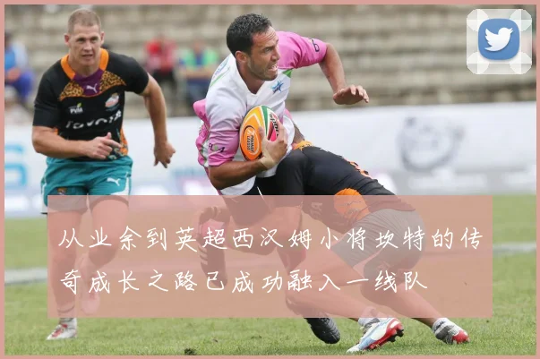 从业余到英超西汉姆小将坎特的传奇成长之路已成功融入一线队