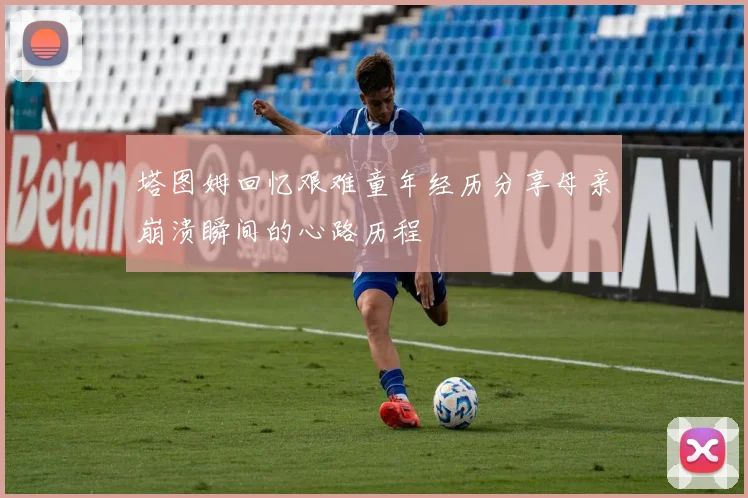 塔图姆回忆艰难童年经历分享母亲崩溃瞬间的心路历程