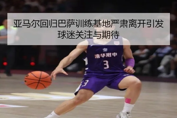 亚马尔回归巴萨训练基地严肃离开引发球迷关注与期待